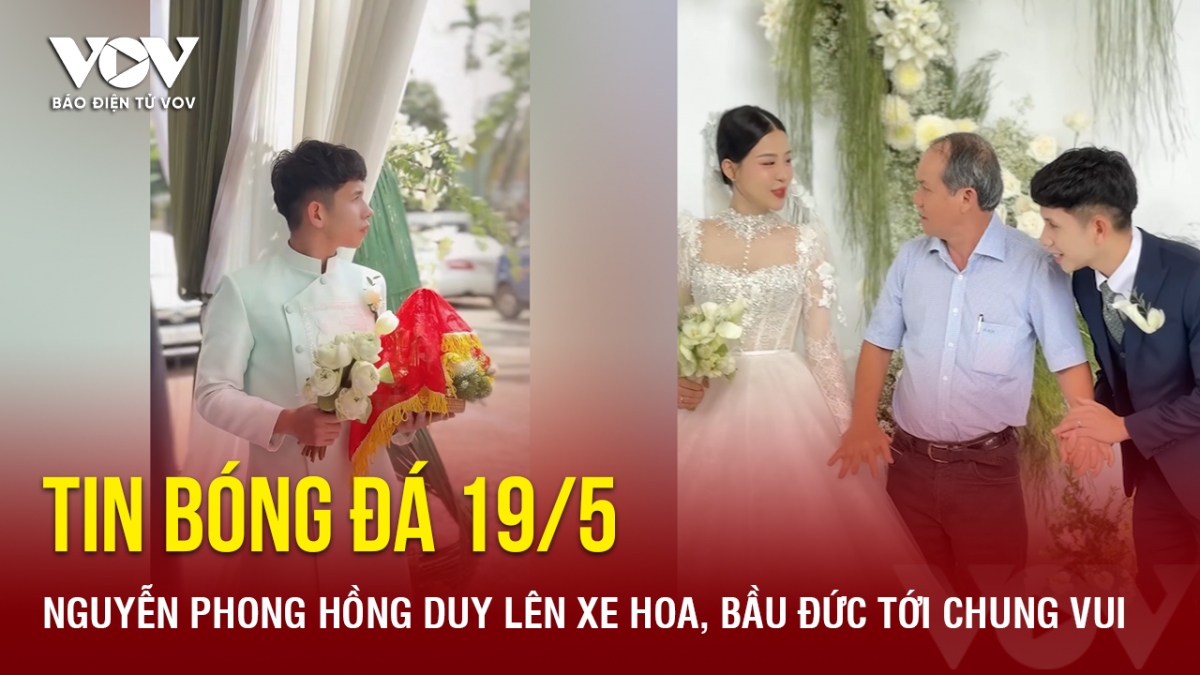 Tin bóng đá 19/5: Nguyễn Phong Hồng Duy lên xe hoa, bầu Đức tới chung vui